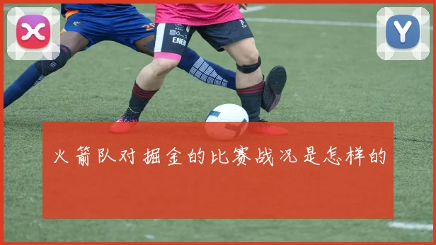 火箭队对掘金的比赛战况是怎样的