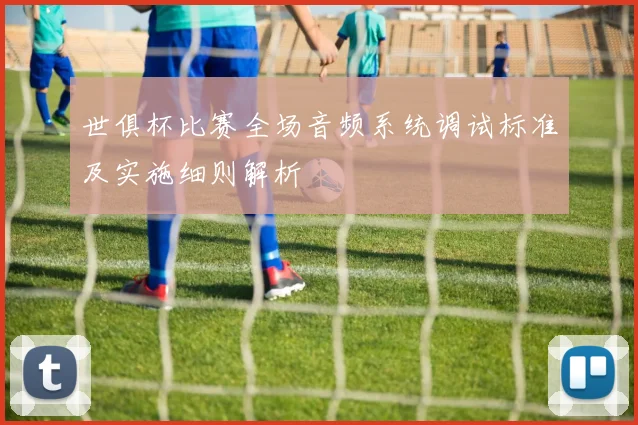 世俱杯比赛全场音频系统调试标准及实施细则解析