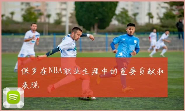 保罗在NBA职业生涯中的重要贡献和表现