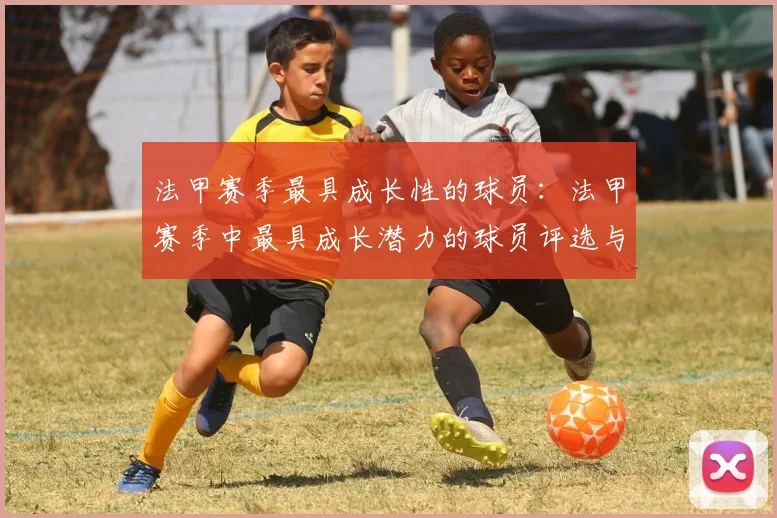 法甲赛季最具成长性的球员：法甲赛季中最具成长潜力的球员评选与分析