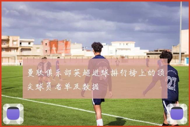 曼联俱乐部英超进球排行榜上的顶尖球员名单及数据