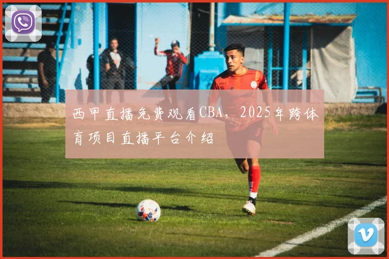西甲直播免费观看CBA，2025年跨体育项目直播平台介绍