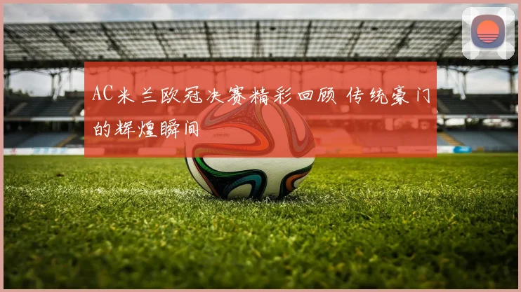 AC米兰欧冠决赛精彩回顾 传统豪门的辉煌瞬间