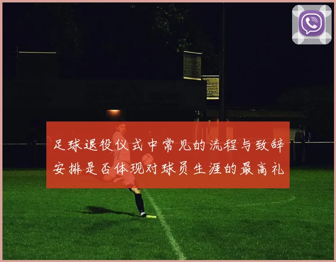 足球退役仪式中常见的流程与致辞安排是否体现对球员生涯的最高礼遇