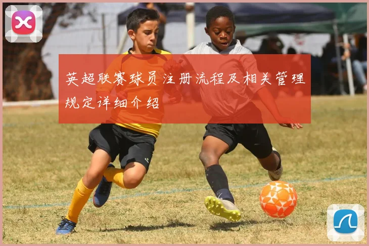 英超联赛球员注册流程及相关管理规定详细介绍