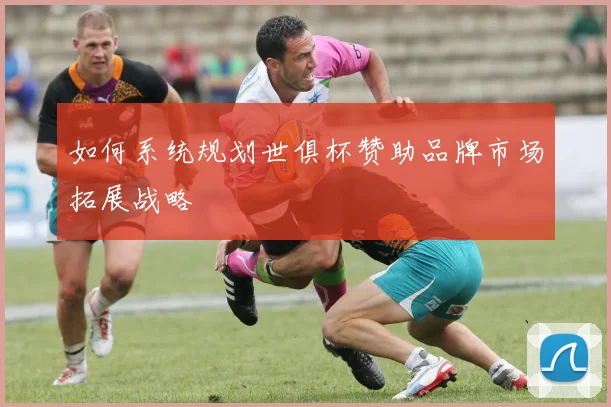 如何系统规划世俱杯赞助品牌市场拓展战略