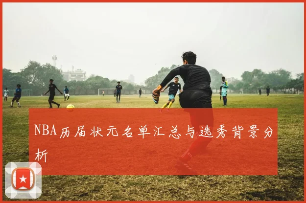 NBA历届状元名单汇总与选秀背景分析