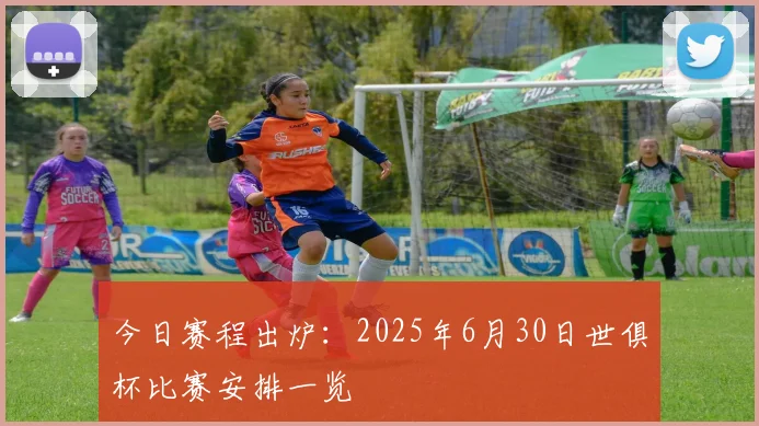 今日赛程出炉：2025年6月30日世俱杯比赛安排一览
