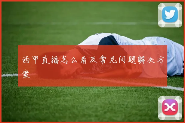 西甲直播怎么看及常见问题解决方案