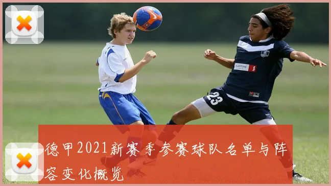 德甲2021新赛季参赛球队名单与阵容变化概览