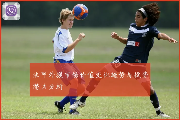 法甲外援市场价值变化趋势与投资潜力分析