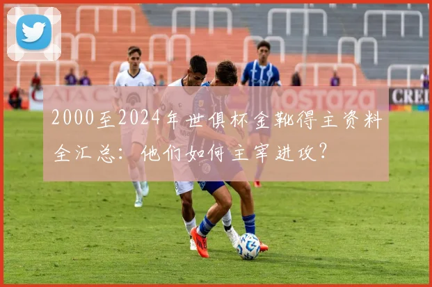 2000至2024年世俱杯金靴得主资料全汇总：他们如何主宰进攻？