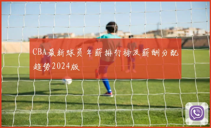 CBA最新球员年薪排行榜及薪酬分配趋势2024版