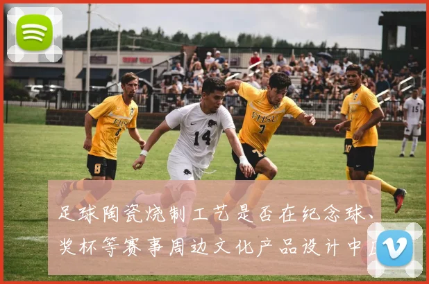 足球陶瓷烧制工艺是否在纪念球、奖杯等赛事周边文化产品设计中应用
